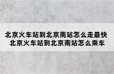 北京火车站到北京南站怎么走最快 北京火车站到北京南站怎么乘车